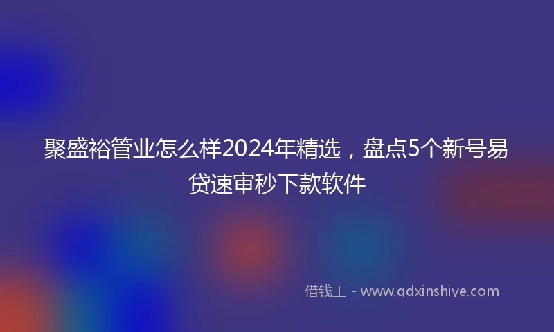 聚盛裕管业怎么样2024年精选，盘点5个新号易贷速审秒下款软件