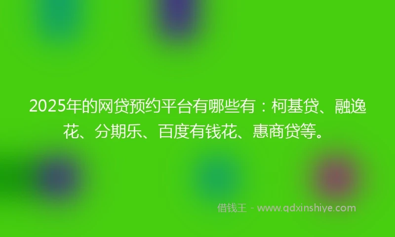 2025年的网贷预约平台有哪些有：柯基贷、融逸花、分期乐、百度有钱花、惠商贷等。