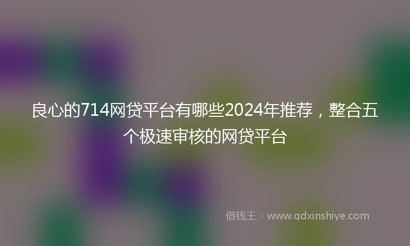 良心的714网贷平台有哪些2024年推荐，整合五个极速审核的网贷平台