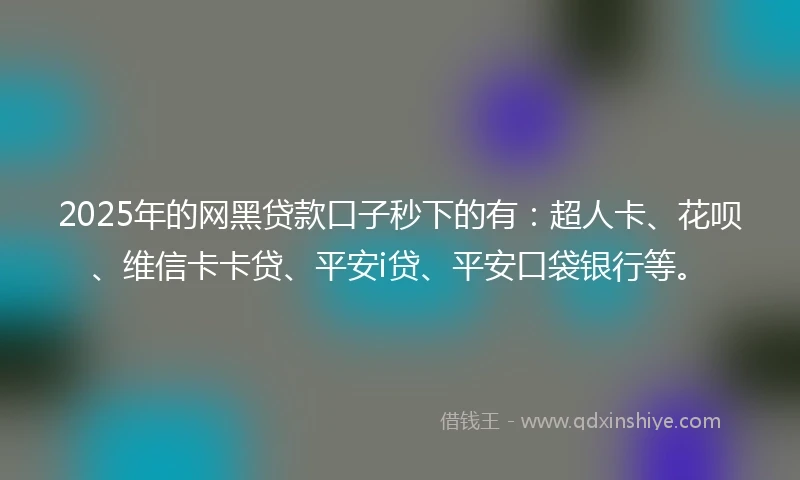 2025年的网黑贷款口子秒下的有：超人卡、花呗、维信卡卡贷、平安i贷、平安口袋银行等。