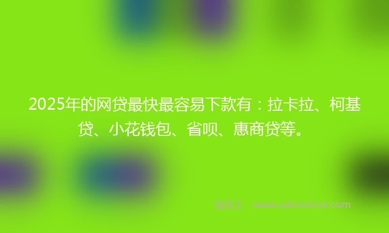 2025年的网贷最快最容易下款有：拉卡拉、柯基贷、小花钱包、省呗、惠商贷等。