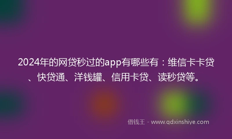 2024年的网贷秒过的app有哪些有：维信卡卡贷、快贷通、洋钱罐、信用卡贷、读秒贷等。