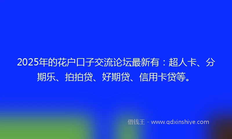 2025年的花户口子交流论坛最新有：超人卡、分期乐、拍拍贷、好期贷、信用卡贷等。