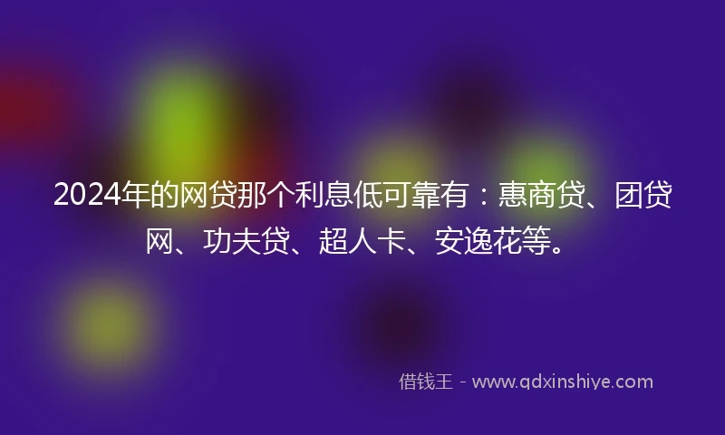 2024年的网贷那个利息低可靠有：惠商贷、团贷网、功夫贷、超人卡、安逸花等。