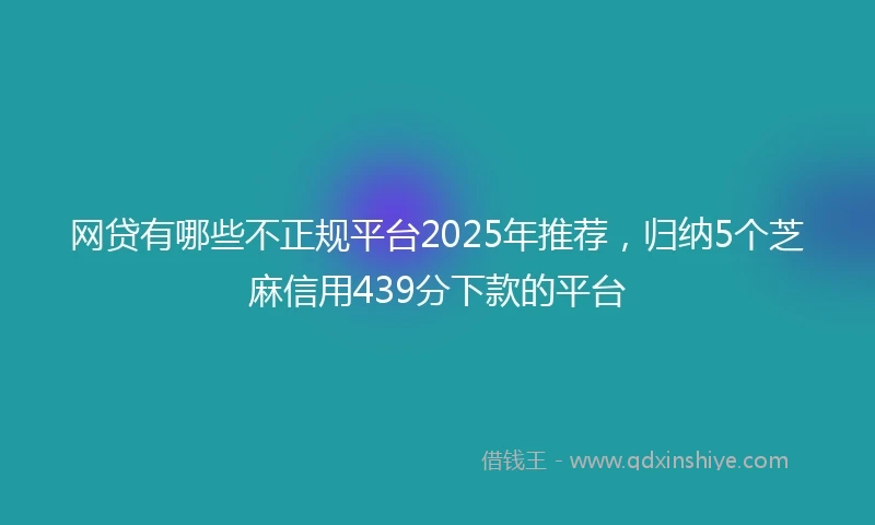 网贷有哪些不正规平台2025年推荐，归纳5个芝麻信用439分下款的平台