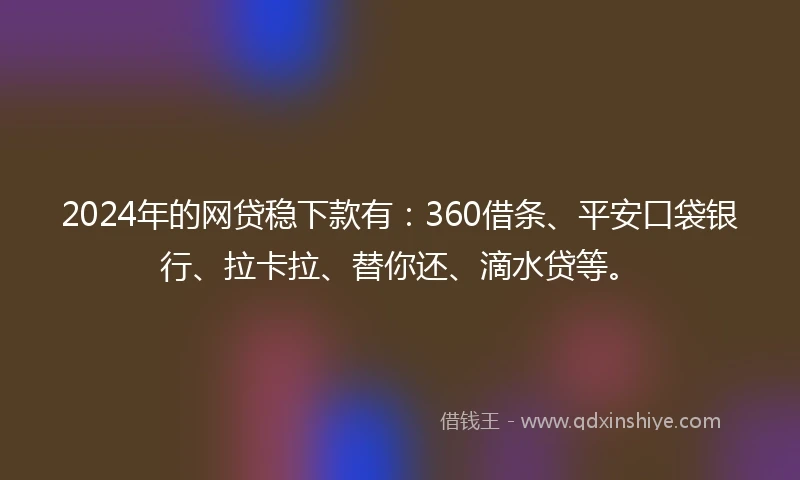 2024年的网贷稳下款有：360借条、平安口袋银行、拉卡拉、替你还、滴水贷等。