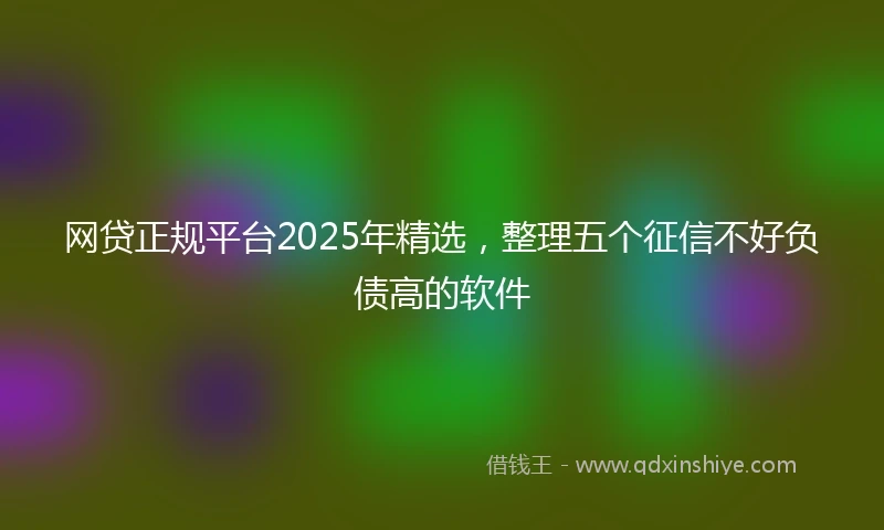 网贷正规平台2025年精选，整理五个征信不好负债高的软件