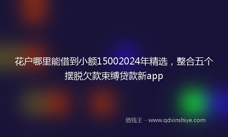 花户哪里能借到小额15002024年精选，整合五个摆脱欠款束缚贷款新app