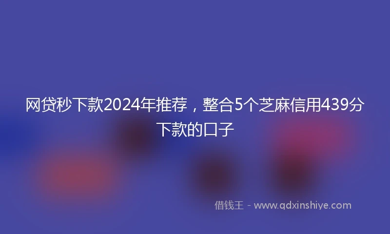 网贷秒下款2024年推荐，整合5个芝麻信用439分下款的口子