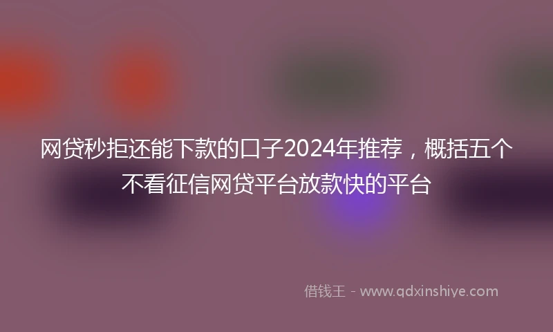 网贷秒拒还能下款的口子2024年推荐，概括五个不看征信网贷平台放款快的平台