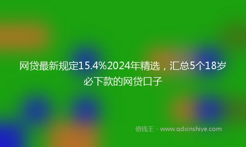 网贷最新规定15.4%2024年精选，汇总5个18岁必下款的网贷口子