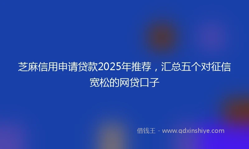 芝麻信用申请贷款2025年推荐，汇总五个对征信宽松的网贷口子