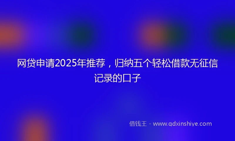 网贷申请2025年推荐，归纳五个轻松借款无征信记录的口子