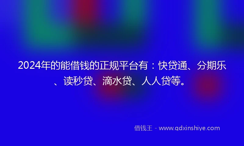 2024年的能借钱的正规平台有：快贷通、分期乐、读秒贷、滴水贷、人人贷等。