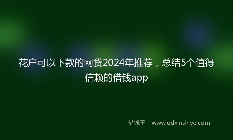 花户可以下款的网贷2024年推荐，总结5个值得信赖的借钱app