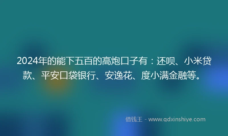 2024年的能下五百的高炮口子有：还呗、小米贷款、平安口袋银行、安逸花、度小满金融等。