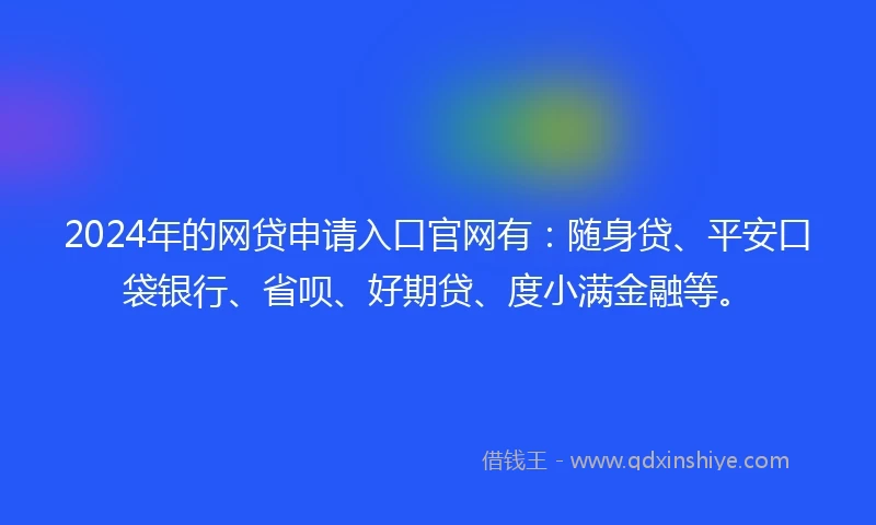 2024年的网贷申请入口官网有：随身贷、平安口袋银行、省呗、好期贷、度小满金融等。