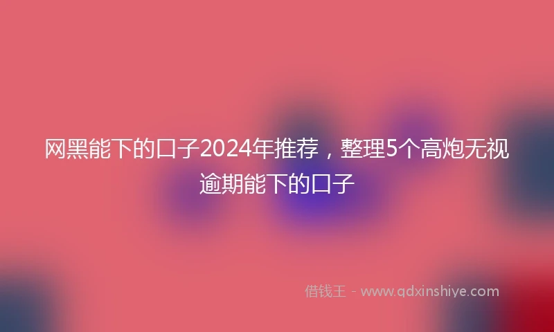网黑能下的口子2024年推荐，整理5个高炮无视逾期能下的口子