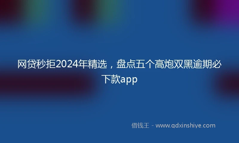 网贷秒拒2024年精选，盘点五个高炮双黑逾期必下款app