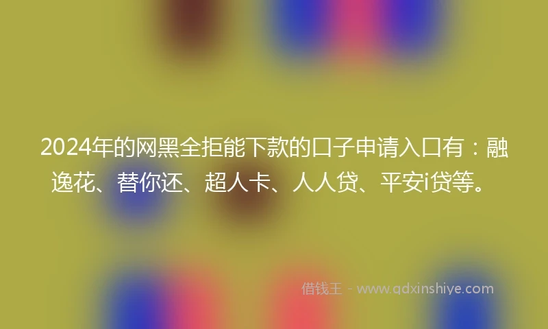 2024年的网黑全拒能下款的口子申请入口有：融逸花、替你还、超人卡、人人贷、平安i贷等。