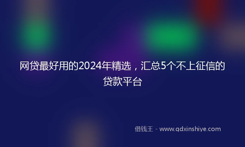 网贷最好用的2024年精选，汇总5个不上征信的贷款平台