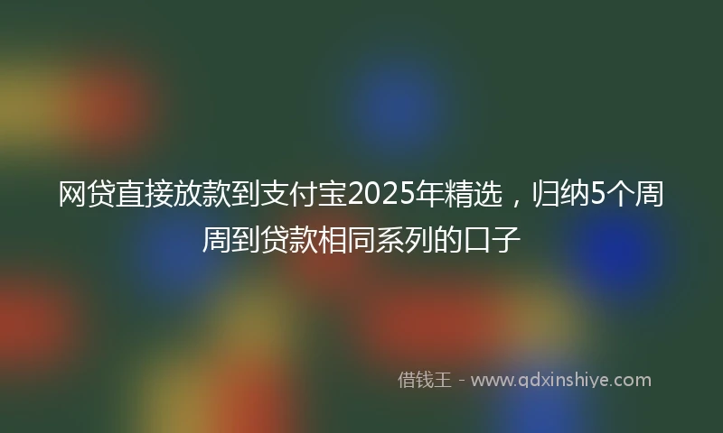 网贷直接放款到支付宝2025年精选，归纳5个周周到贷款相同系列的口子