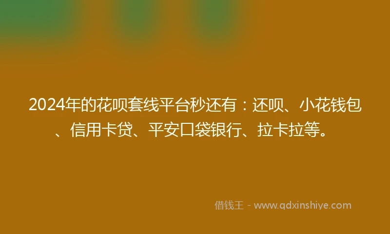 2024年的花呗套线平台秒还有：还呗、小花钱包、信用卡贷、平安口袋银行、拉卡拉等。