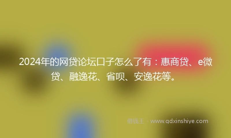 2024年的网贷论坛口子怎么了有：惠商贷、e微贷、融逸花、省呗、安逸花等。