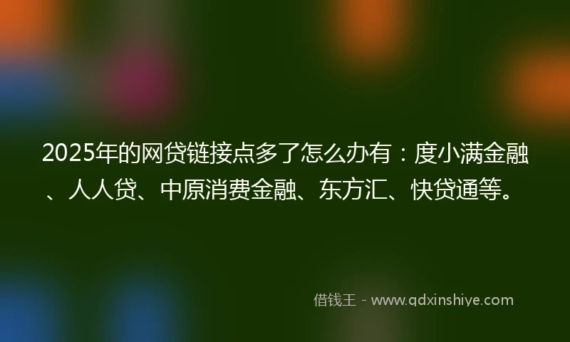 2025年的网贷链接点多了怎么办有：度小满金融、人人贷、中原消费金融、东方汇、快贷通等。