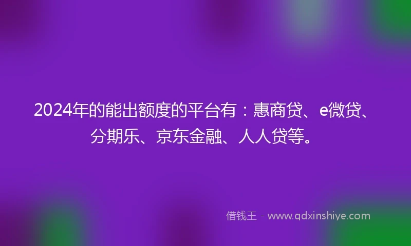 2024年的能出额度的平台有：惠商贷、e微贷、分期乐、京东金融、人人贷等。