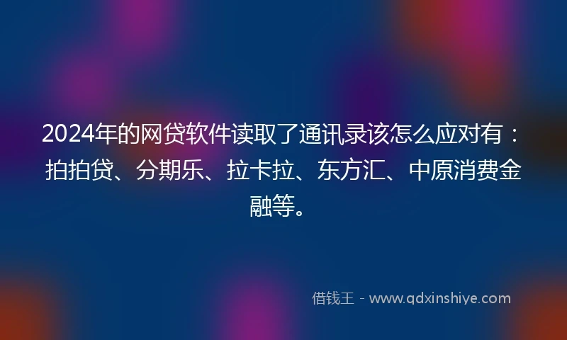 2024年的网贷软件读取了通讯录该怎么应对有：拍拍贷、分期乐、拉卡拉、东方汇、中原消费金融等。