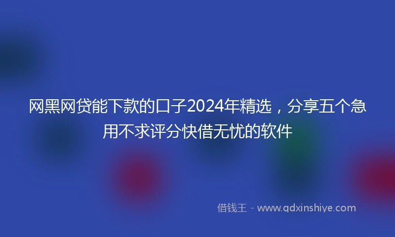 网黑网贷能下款的口子2024年精选，分享五个急用不求评分快借无忧的软件