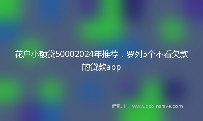花户小额贷50002024年推荐，罗列5个不看欠款的贷款app