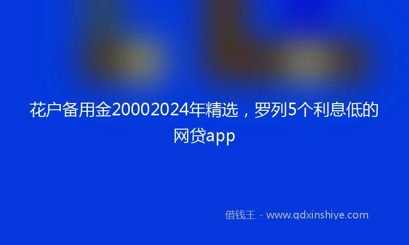 花户备用金20002024年精选，罗列5个利息低的网贷app