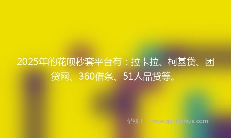2025年的花呗秒套平台有：拉卡拉、柯基贷、团贷网、360借条、51人品贷等。