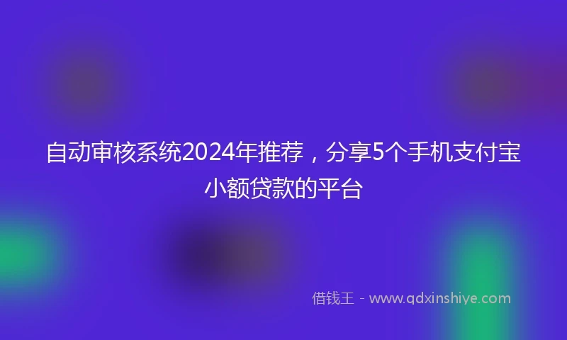 自动审核系统2024年推荐，分享5个手机支付宝小额贷款的平台