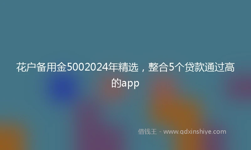 花户备用金5002024年精选，整合5个贷款通过高的app