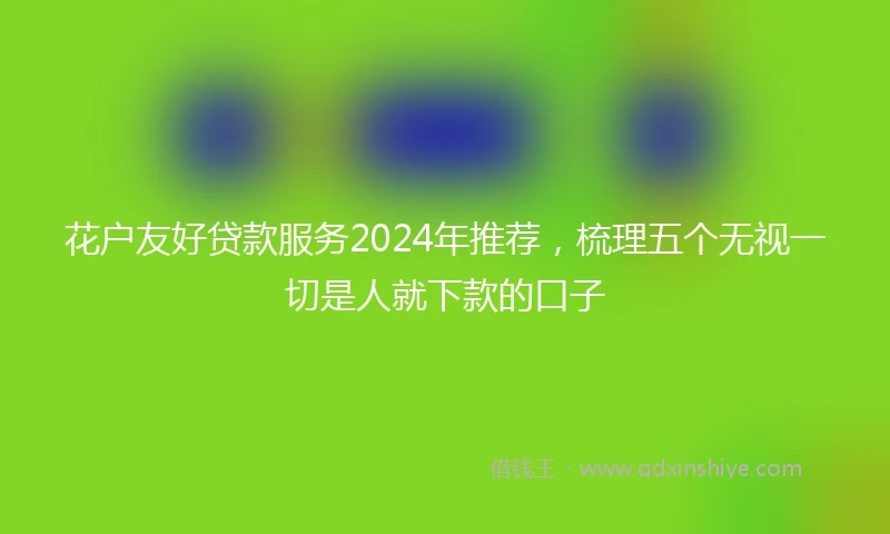 花户友好贷款服务2024年推荐，梳理五个无视一切是人就下款的口子
