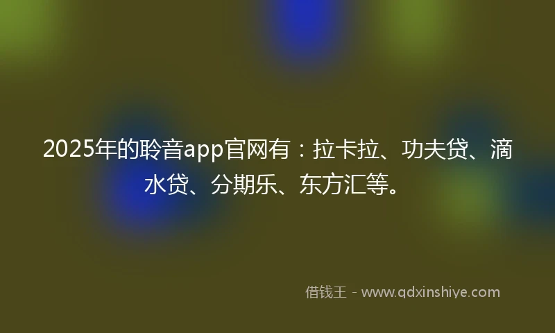 2025年的聆音app官网有：拉卡拉、功夫贷、滴水贷、分期乐、东方汇等。