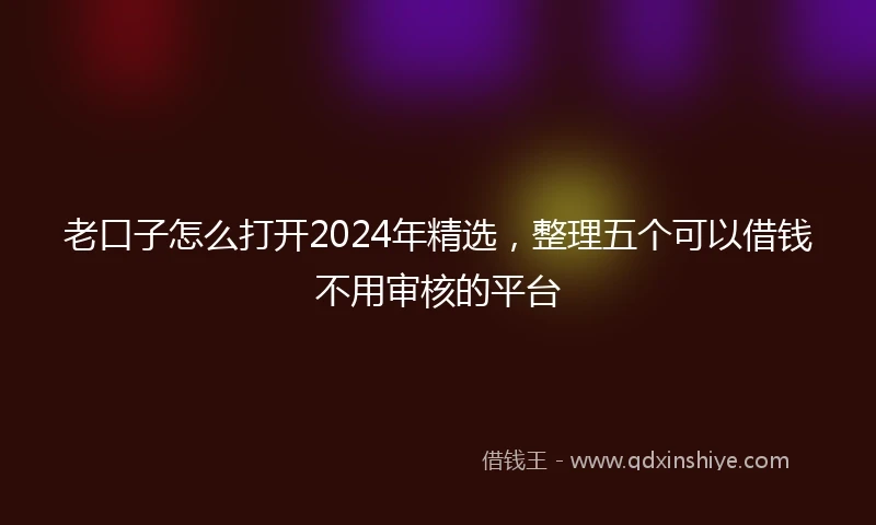 老口子怎么打开2024年精选，整理五个可以借钱不用审核的平台