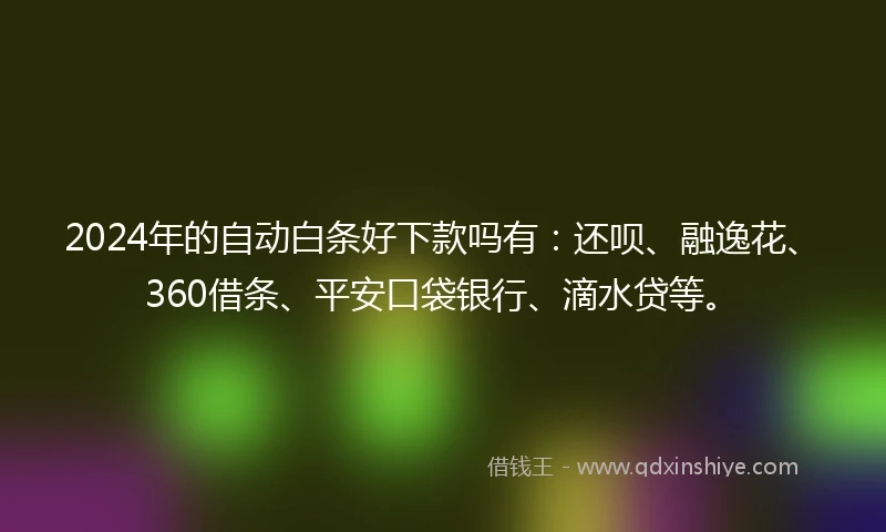 2024年的自动白条好下款吗有：还呗、融逸花、360借条、平安口袋银行、滴水贷等。