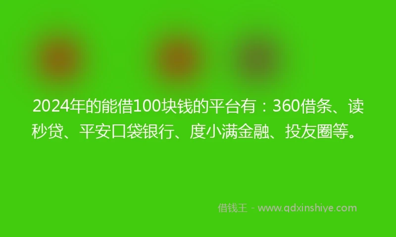2024年的能借100块钱的平台有：360借条、读秒贷、平安口袋银行、度小满金融、投友圈等。