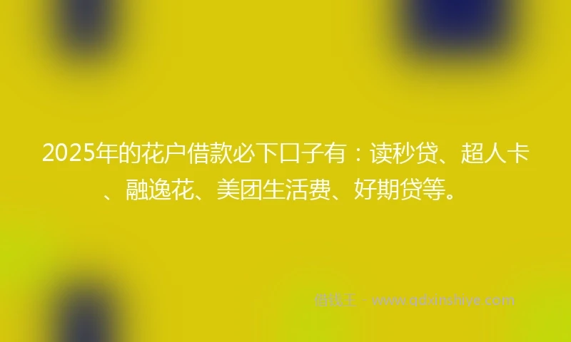 2025年的花户借款必下口子有：读秒贷、超人卡、融逸花、美团生活费、好期贷等。