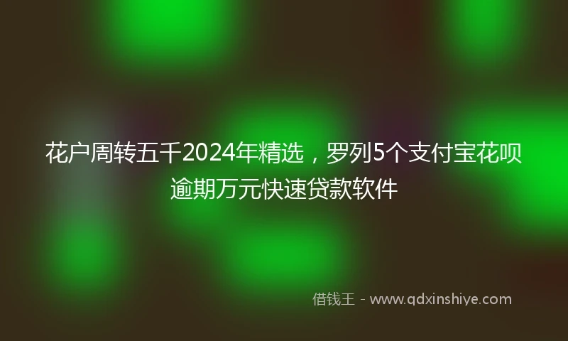 花户周转五千2024年精选，罗列5个支付宝花呗逾期万元快速贷款软件