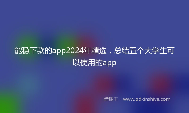 能稳下款的app2024年精选，总结五个大学生可以使用的app