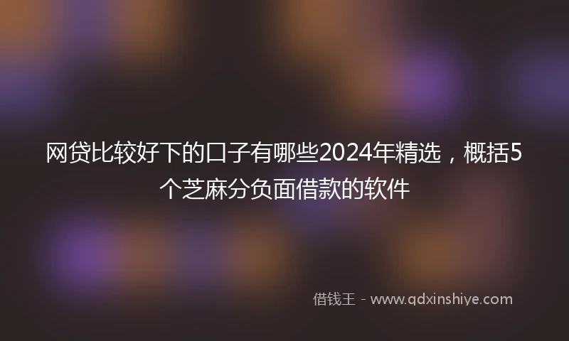 网贷比较好下的口子有哪些2024年精选，概括5个芝麻分负面借款的软件