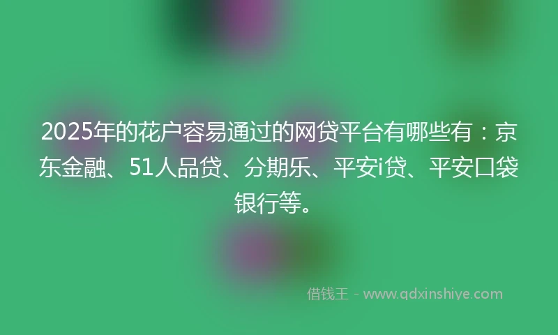 2025年的花户容易通过的网贷平台有哪些有:京东金融、51人品贷、分期乐、平安i贷、平安口袋银行等。