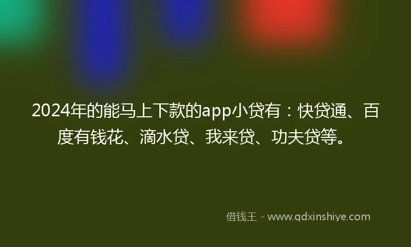 2024年的能马上下款的app小贷有：快贷通、百度有钱花、滴水贷、我来贷、功夫贷等。