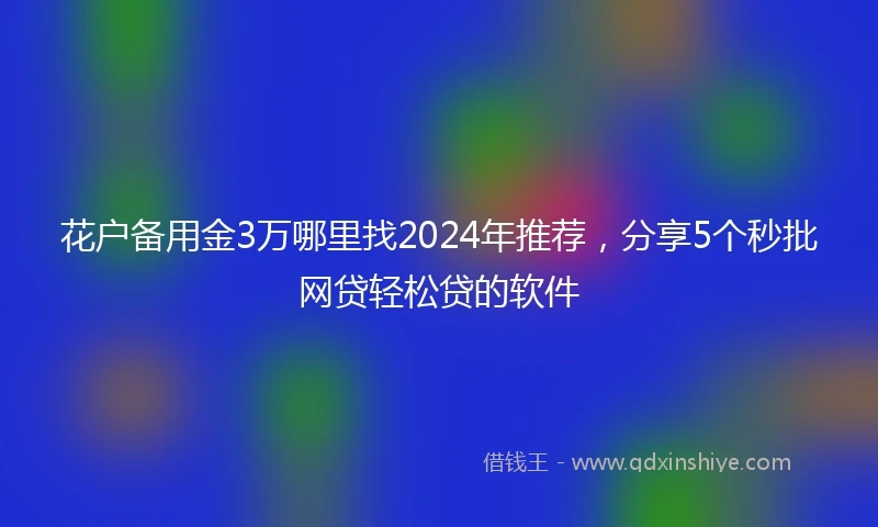 花户备用金3万哪里找2024年推荐，分享5个秒批网贷轻松贷的软件