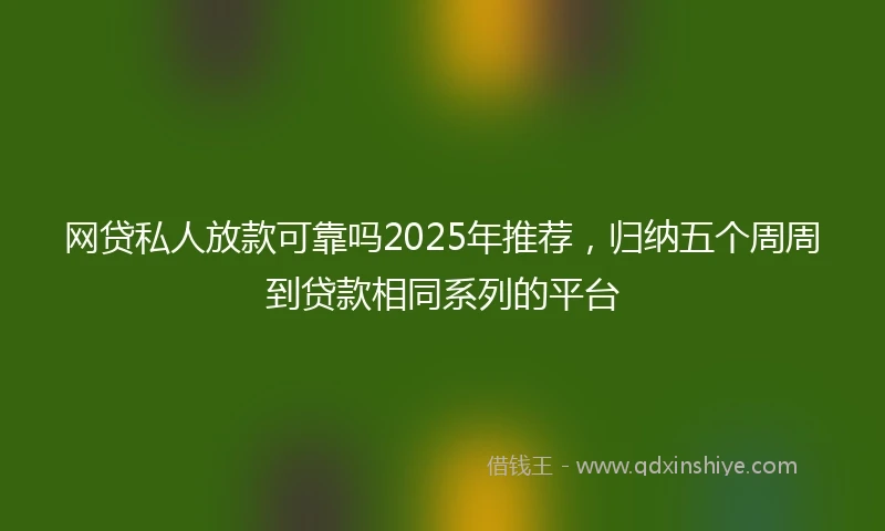 网贷私人放款可靠吗2025年推荐，归纳五个周周到贷款相同系列的平台